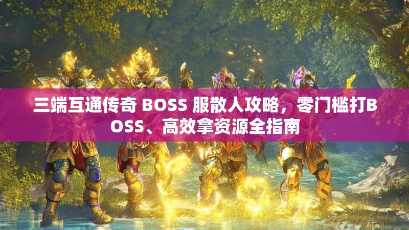 三端互通传奇 BOSS 服散人攻略，零门槛打BOSS、高效拿资源全指南