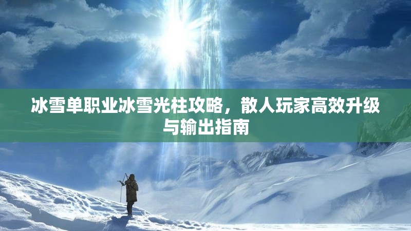 冰雪单职业冰雪光柱攻略，散人玩家高效升级与输出指南