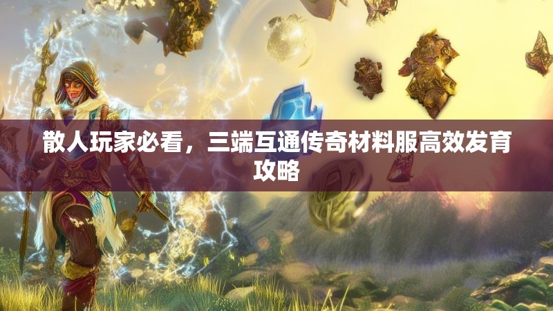 散人玩家必看，三端互通传奇材料服高效发育攻略