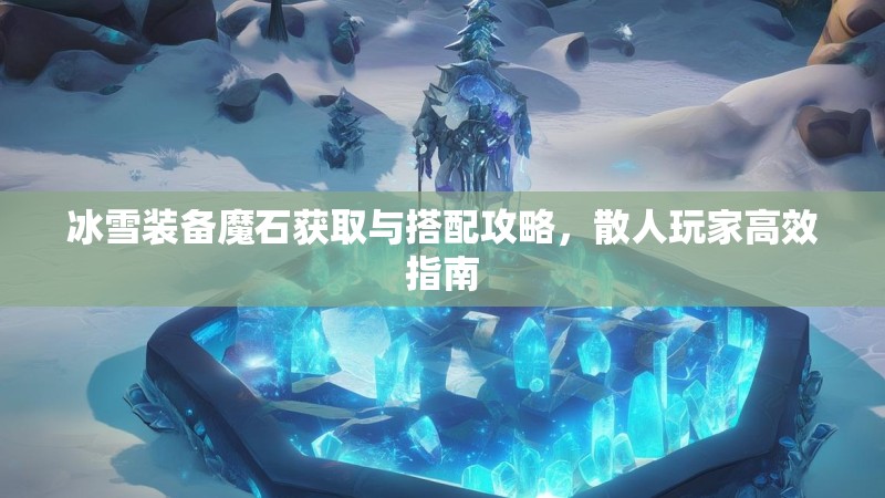 冰雪装备魔石获取与搭配攻略,散人玩家高效指南 冰雪装备魔石获取与搭配攻略,散人玩家高效指南