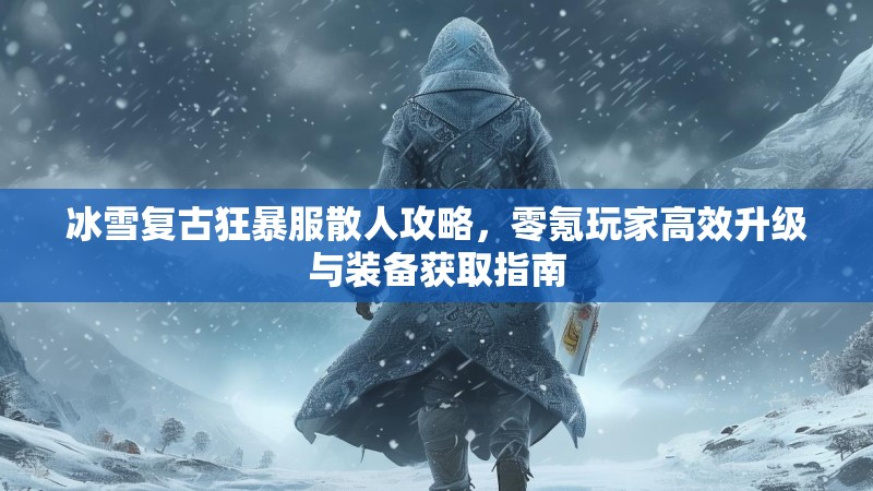 冰雪复古狂暴服散人攻略，零氪玩家高效升级与装备获取指南