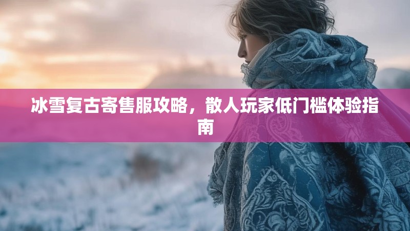 冰雪复古寄售服攻略，散人玩家低门槛体验指南
