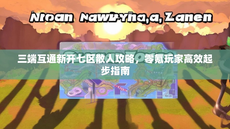 三端互通新开七区散人攻略，零氪玩家高效起步指南