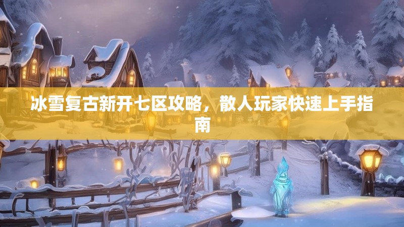 冰雪复古新开七区攻略，散人玩家快速上手指南