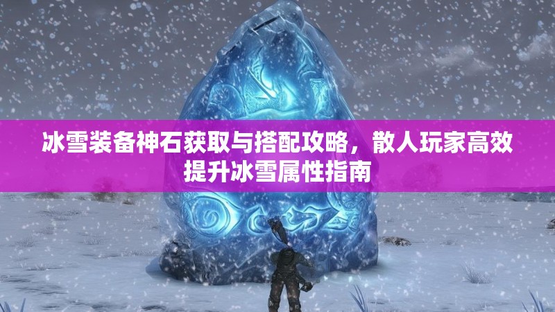 冰雪装备神石获取与搭配攻略，散人玩家高效提升冰雪属性指南