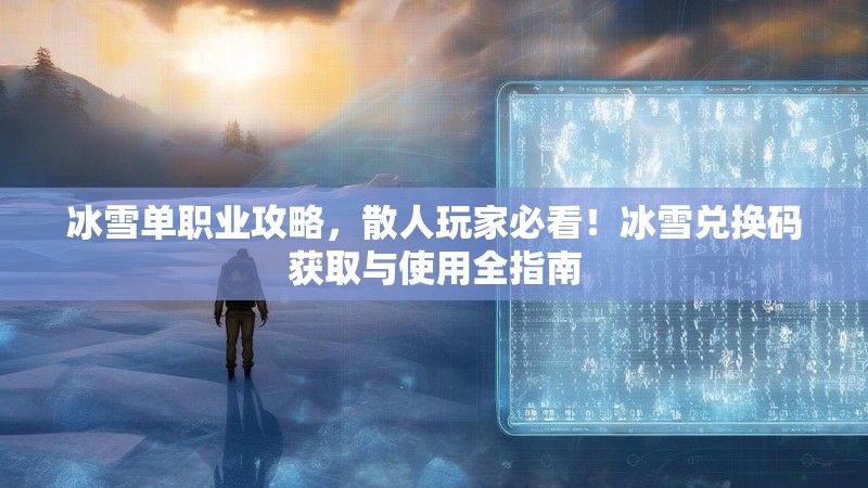 冰雪单职业攻略，散人玩家必看！冰雪兑换码获取与使用全指南