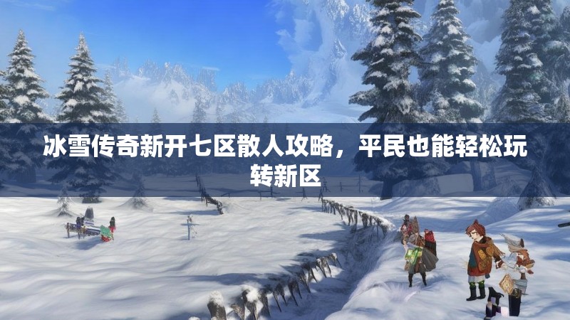 冰雪传奇新开七区散人攻略，平民也能轻松玩转新区