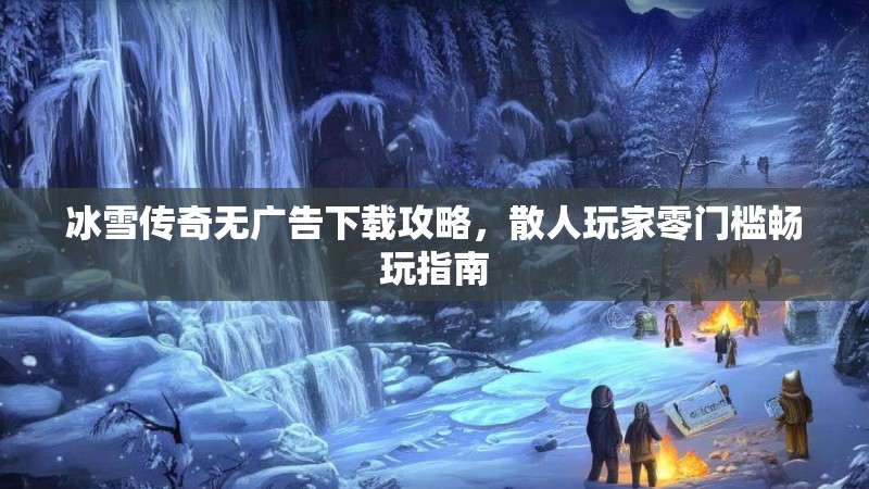 冰雪传奇无广告下载攻略，散人玩家零门槛畅玩指南
