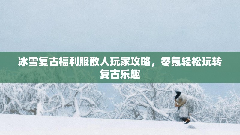 冰雪复古福利服散人玩家攻略，零氪轻松玩转复古乐趣