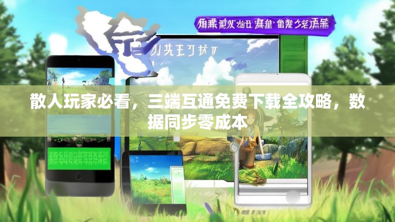 散人玩家必看，三端互通免费下载全攻略，数据同步零成本