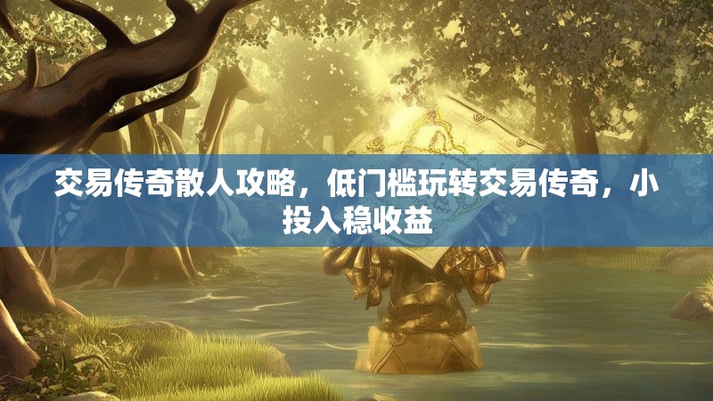 交易传奇散人攻略，低门槛玩转交易传奇，小投入稳收益