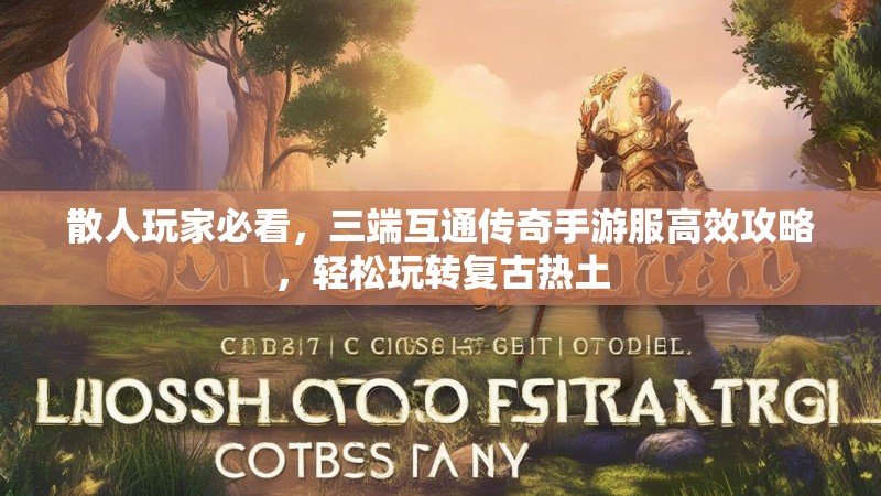 散人玩家必看，三端互通传奇手游服高效攻略，轻松玩转复古热土
