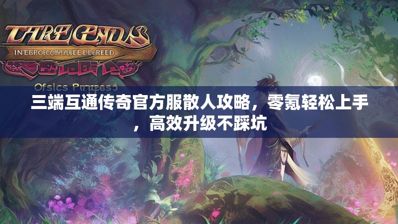 三端互通传奇官方服散人攻略，零氪轻松上手，高效升级不踩坑