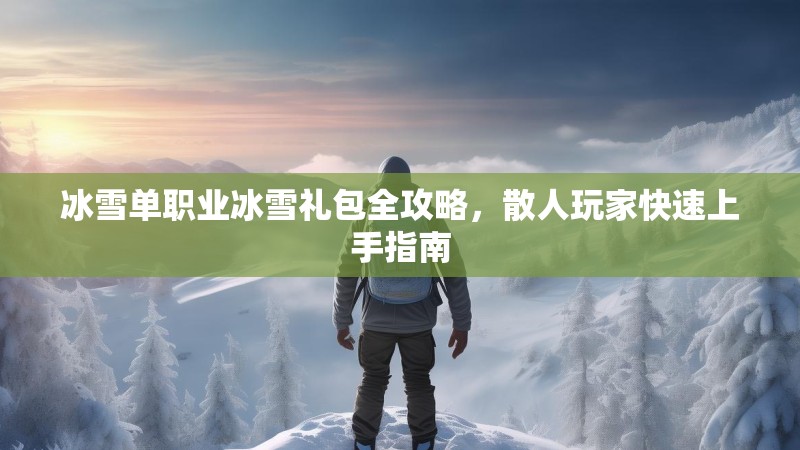 冰雪单职业冰雪礼包全攻略，散人玩家快速上手指南