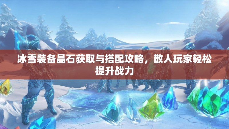 冰雪装备晶石获取与搭配攻略，散人玩家轻松提升战力
