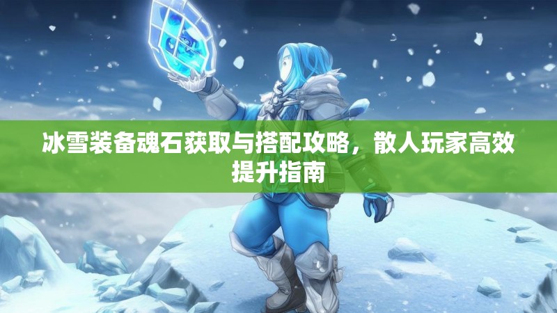 冰雪装备魂石获取与搭配攻略，散人玩家高效提升指南