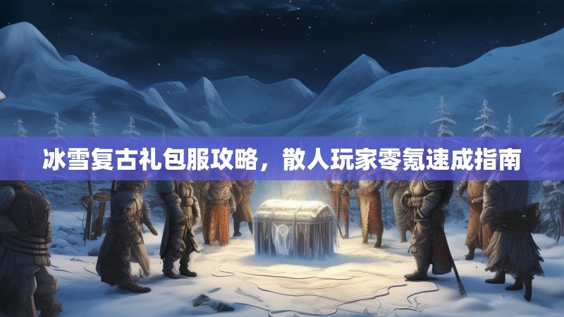 冰雪复古礼包服攻略，散人玩家零氪速成指南