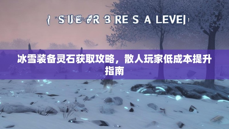 冰雪装备灵石获取攻略，散人玩家低成本提升指南