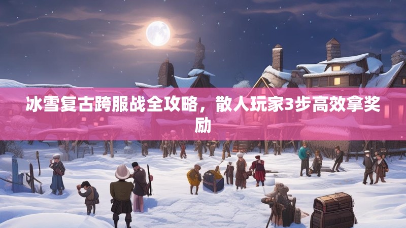 冰雪复古跨服战全攻略，散人玩家3步高效拿奖励