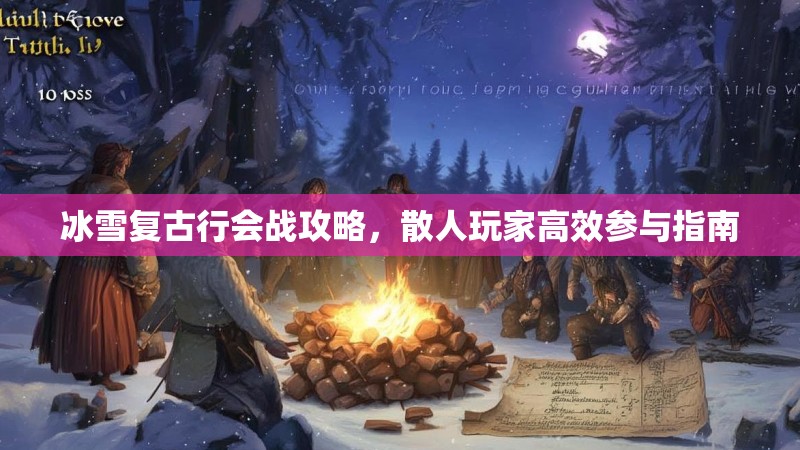 冰雪复古行会战攻略，散人玩家高效参与指南