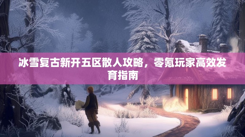 冰雪复古新开五区散人攻略，零氪玩家高效发育指南