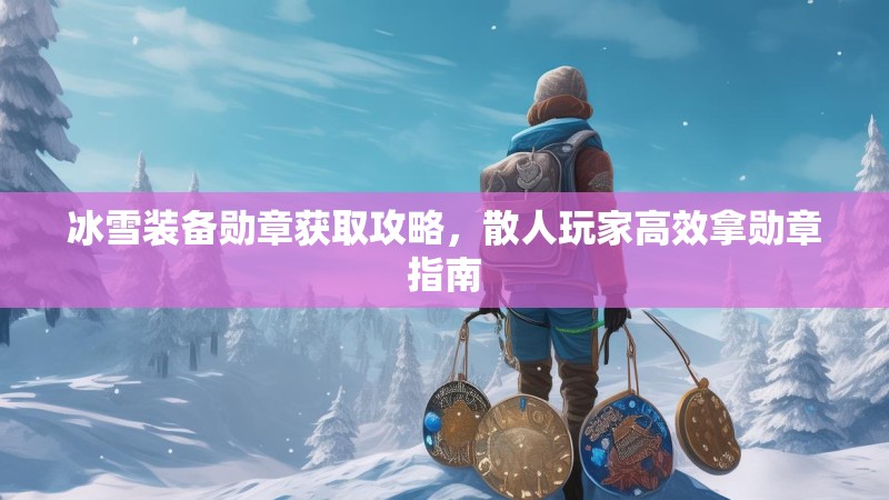 冰雪装备勋章获取攻略,散人玩家高效拿勋章指南 冰雪装备勋章获取攻略,散人玩家高效拿勋章指南