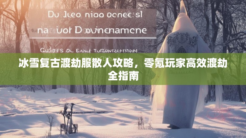 冰雪复古渡劫服散人攻略,零氪玩家高效渡劫全指南 冰雪复古渡劫服散人攻略,零氪玩家高效渡劫全指南