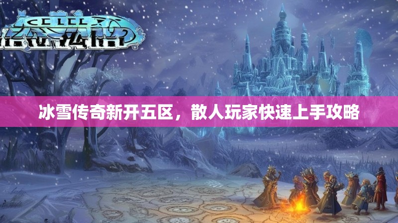 冰雪传奇新开五区，散人玩家快速上手攻略