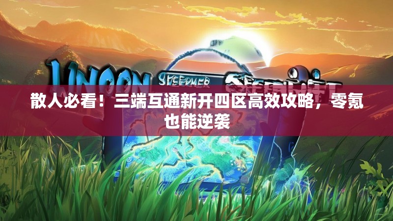 散人必看！三端互通新开四区高效攻略，零氪也能逆袭