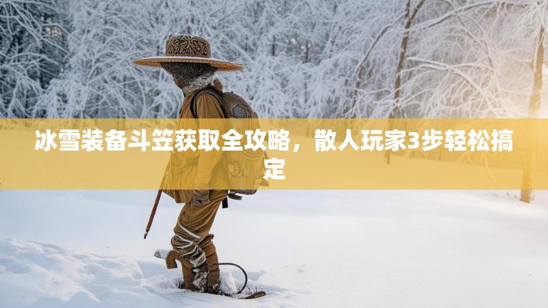 冰雪装备斗笠获取全攻略,散人玩家3步轻松搞定 冰雪装备斗笠获取全攻略,散人玩家3步轻松搞定