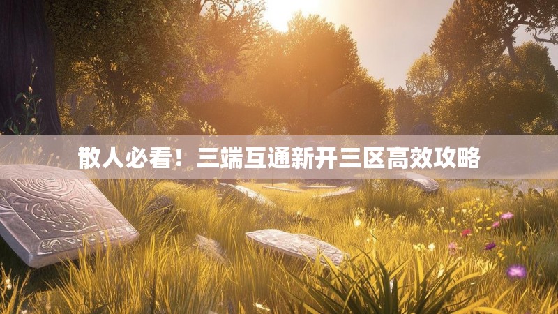 散人必看！三端互通新开三区高效攻略