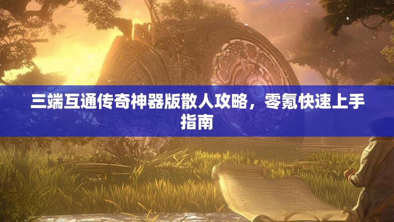 三端互通传奇神器版散人攻略，零氪快速上手指南