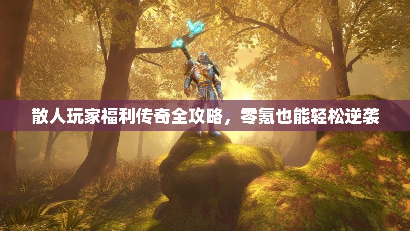 散人玩家福利传奇全攻略，零氪也能轻松逆袭