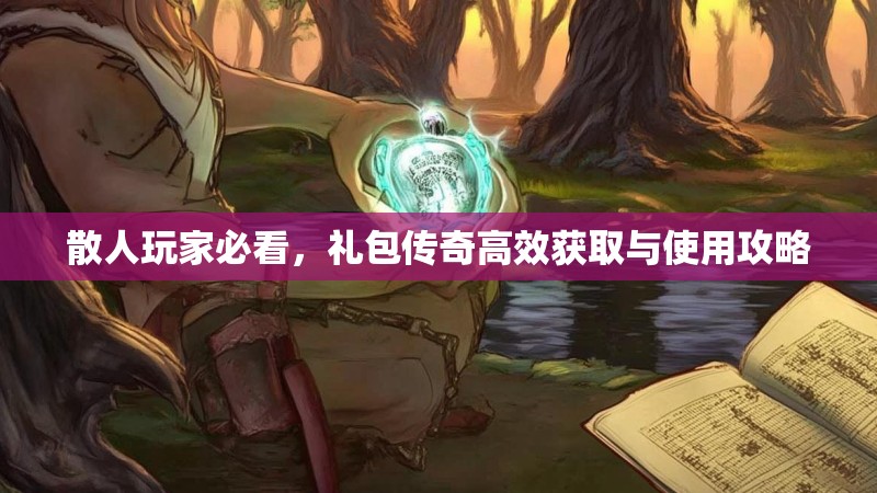 散人玩家必看，礼包传奇高效获取与使用攻略