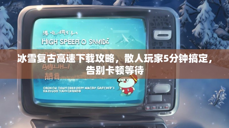 冰雪复古高速下载攻略，散人玩家5分钟搞定，告别卡顿等待