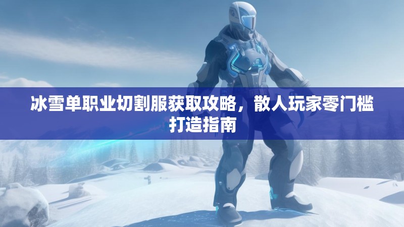 冰雪单职业切割服获取攻略，散人玩家零门槛打造指南
