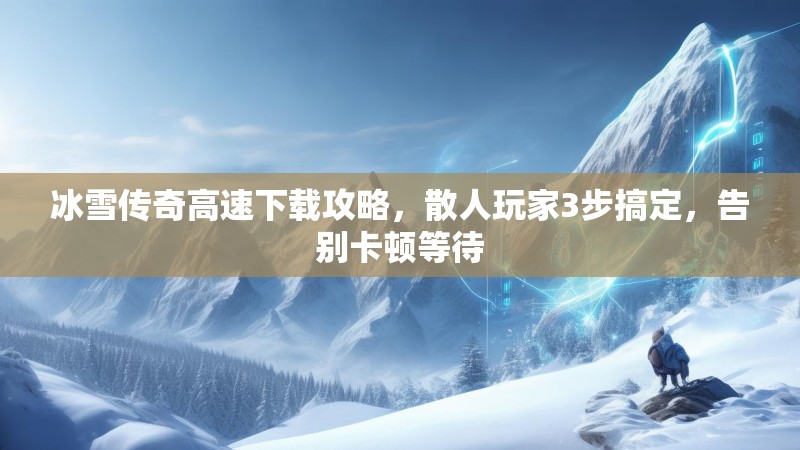 冰雪传奇高速下载攻略，散人玩家3步搞定，告别卡顿等待