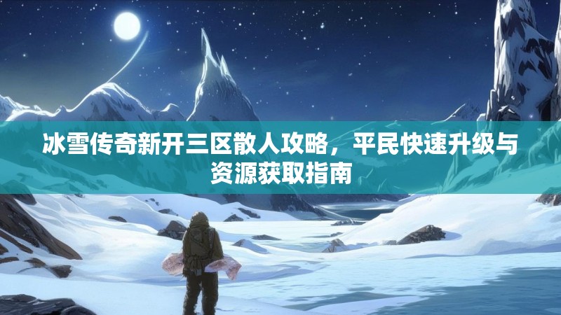 冰雪传奇新开三区散人攻略，平民快速升级与资源获取指南