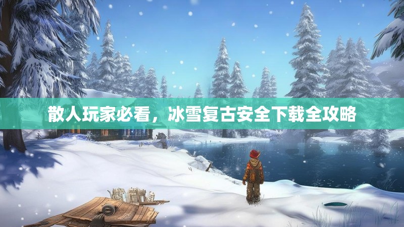 散人玩家必看,冰雪复古安全下载全攻略 散人玩家必看,冰雪复古安全下载全攻略