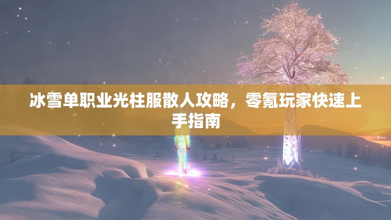 冰雪单职业光柱服散人攻略，零氪玩家快速上手指南
