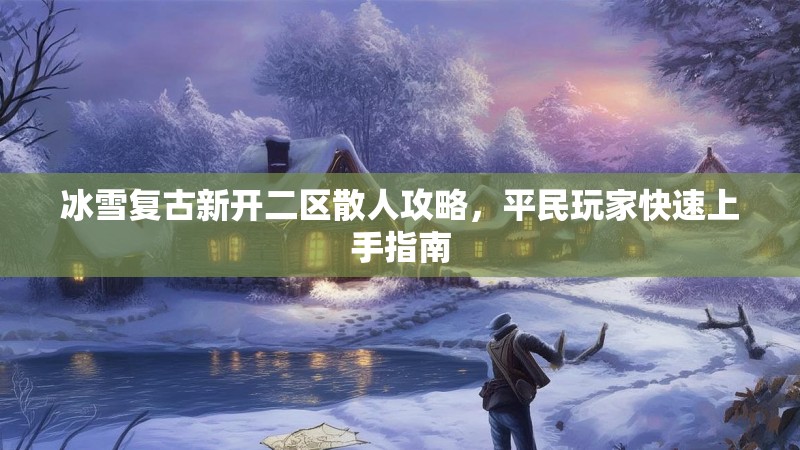 冰雪复古新开二区散人攻略，平民玩家快速上手指南