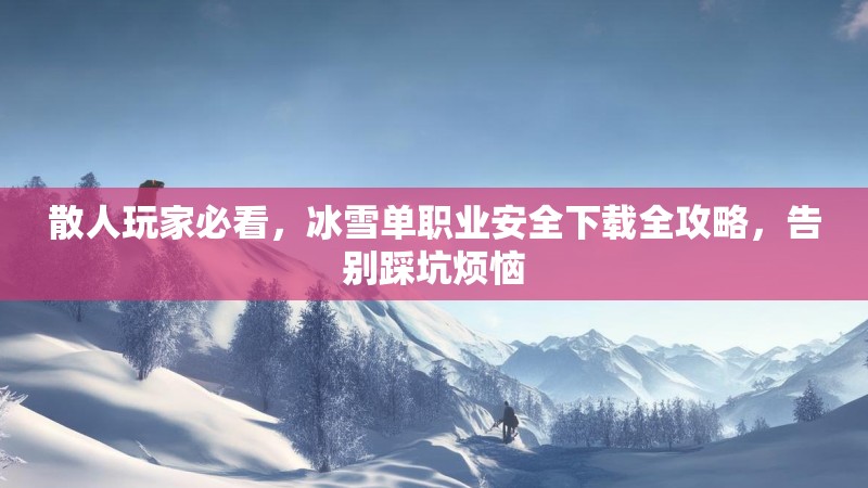 散人玩家必看，冰雪单职业安全下载全攻略，告别踩坑烦恼