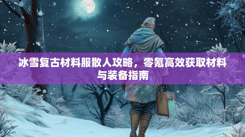 冰雪复古材料服散人攻略，零氪高效获取材料与装备指南