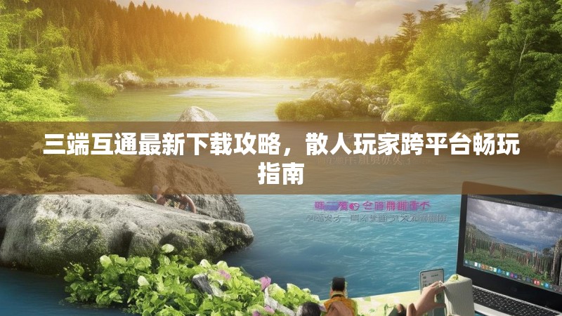 三端互通最新下载攻略，散人玩家跨平台畅玩指南