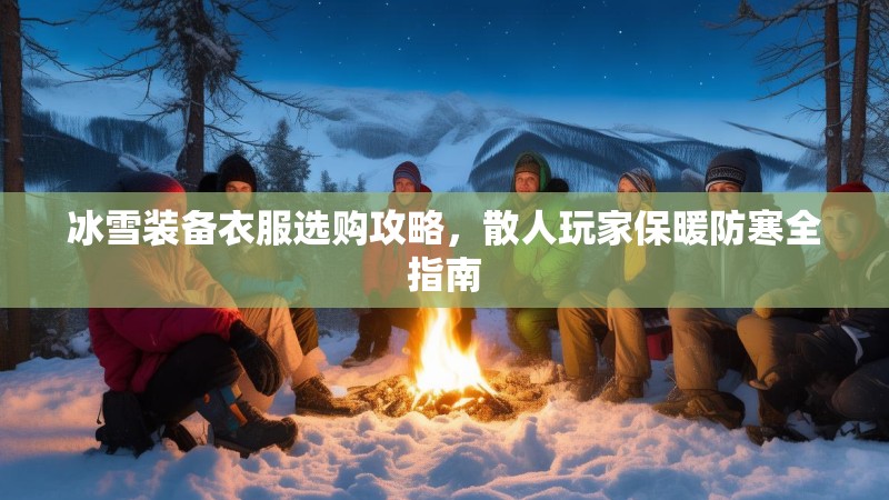 冰雪装备衣服选购攻略，散人玩家保暖防寒全指南
