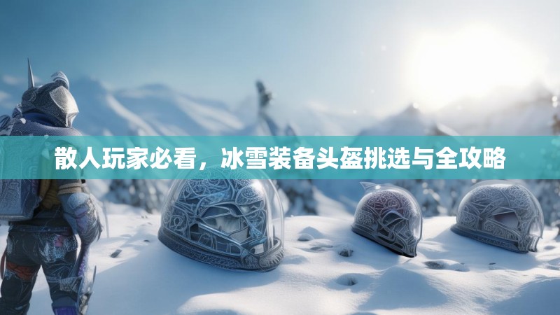 散人玩家必看,冰雪装备头盔挑选与全攻略 散人玩家必看,冰雪装备头盔挑选与全攻略