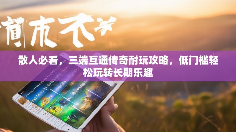 散人必看，三端互通传奇耐玩攻略，低门槛轻松玩转长期乐趣