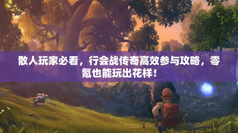 散人玩家必看，行会战传奇高效参与攻略，零氪也能玩出花样！