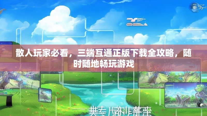 散人玩家必看，三端互通正版下载全攻略，随时随地畅玩游戏