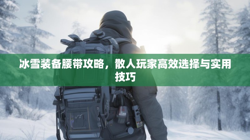 冰雪装备腰带攻略，散人玩家高效选择与实用技巧
